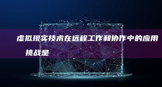 虚拟现实技术在远程工作和协作中的应用和挑战是什么？