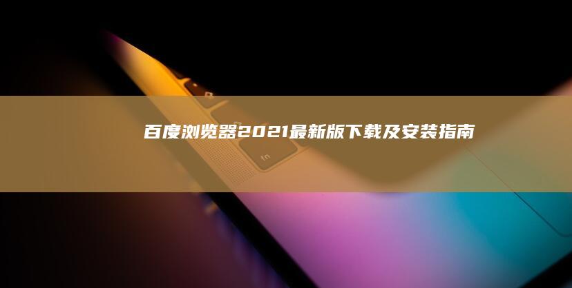 百度浏览器2021最新版下载及安装指南